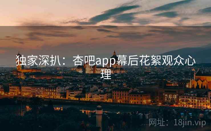 独家深扒：杏吧app幕后花絮观众心理