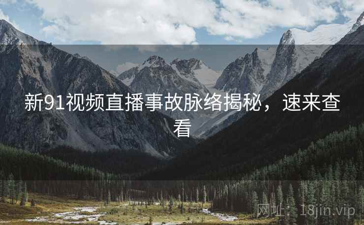 新91视频直播事故脉络揭秘，速来查看