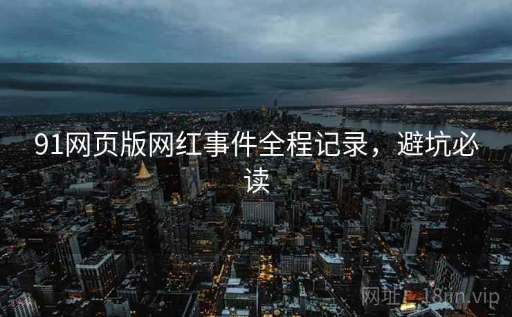 91网页版网红事件全程记录，避坑必读