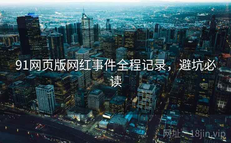 91网页版网红事件全程记录，避坑必读