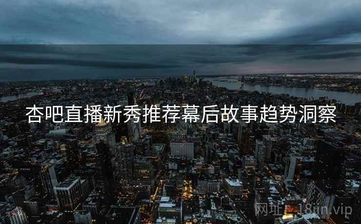 杏吧直播新秀推荐幕后故事趋势洞察