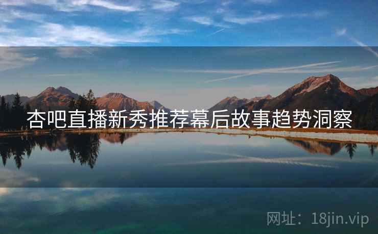 杏吧直播新秀推荐幕后故事趋势洞察