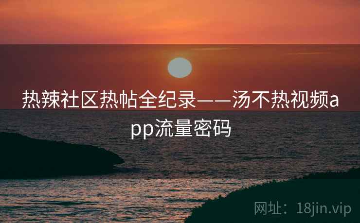 热辣社区热帖全纪录——汤不热视频app流量密码