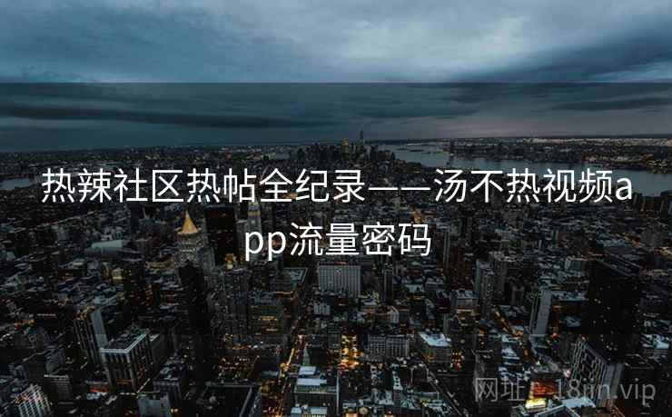 热辣社区热帖全纪录——汤不热视频app流量密码