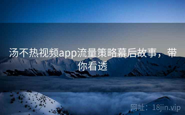 汤不热视频app流量策略幕后故事，带你看透
