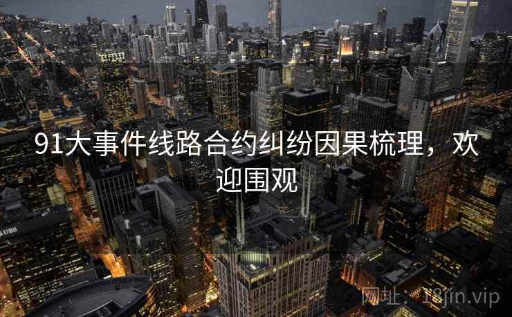 91大事件线路合约纠纷因果梳理，欢迎围观