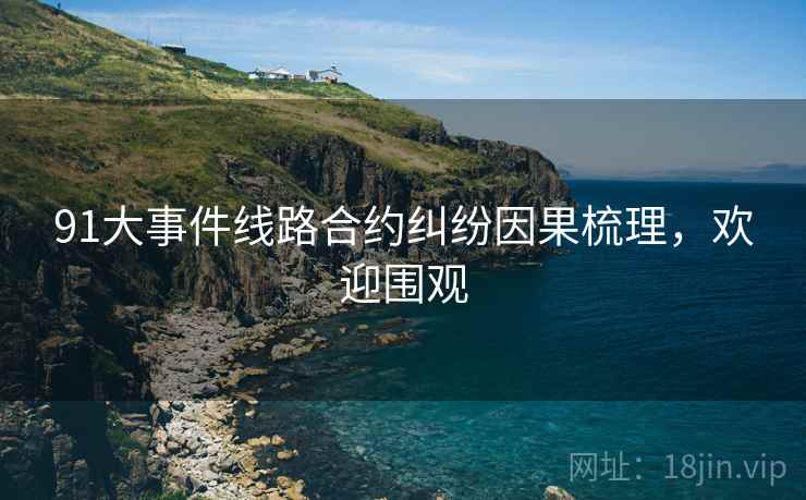 91大事件线路合约纠纷因果梳理，欢迎围观