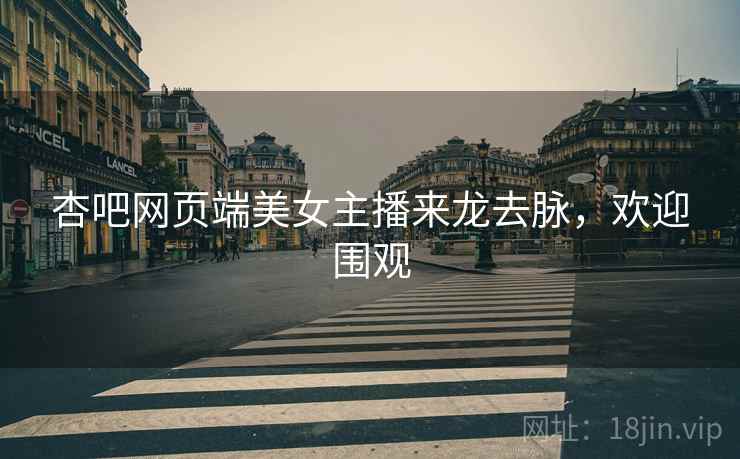 杏吧网页端美女主播来龙去脉，欢迎围观