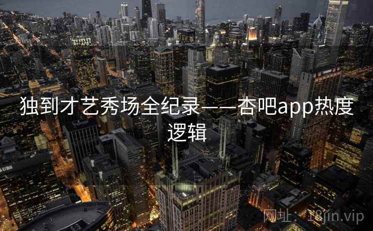 独到才艺秀场全纪录——杏吧app热度逻辑