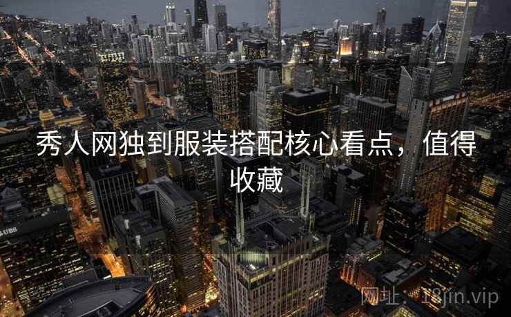 秀人网独到服装搭配核心看点，值得收藏