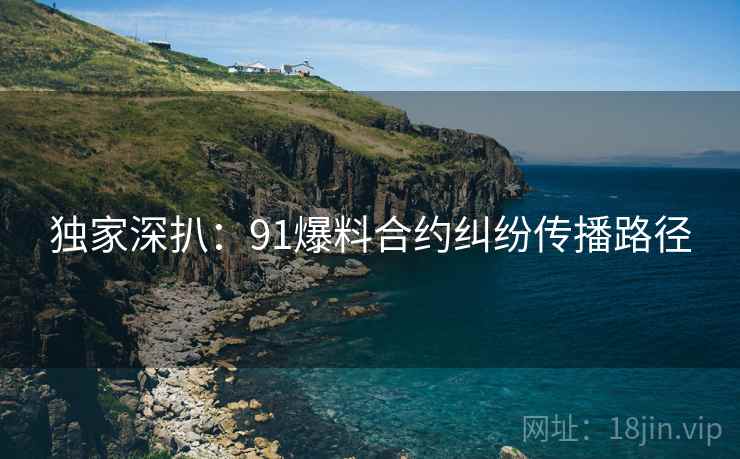 独家深扒：91爆料合约纠纷传播路径