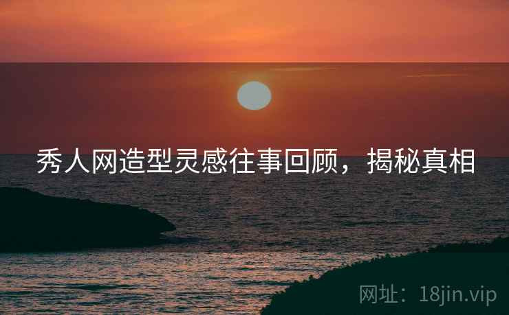 秀人网造型灵感往事回顾，揭秘真相