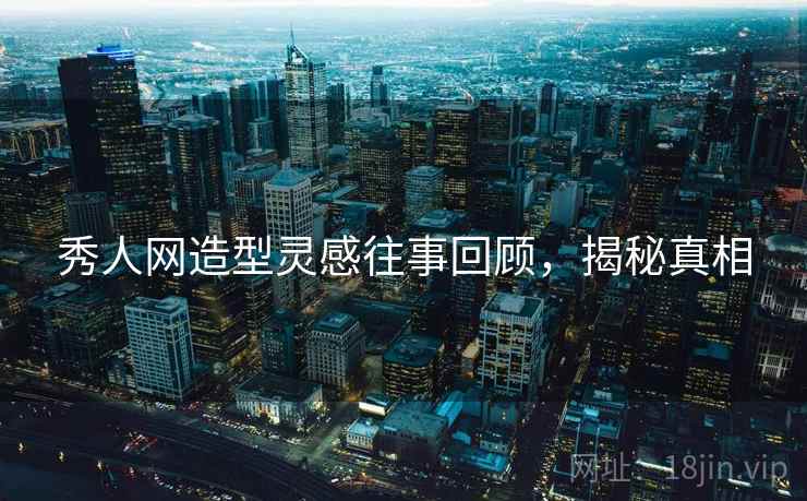 秀人网造型灵感往事回顾，揭秘真相