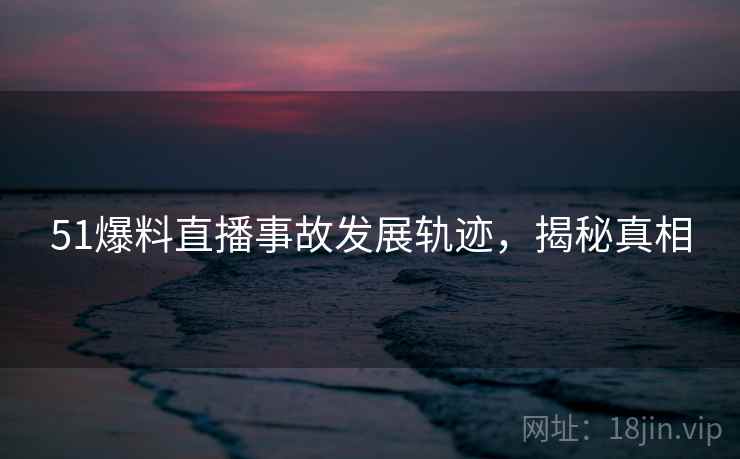 51爆料直播事故发展轨迹，揭秘真相