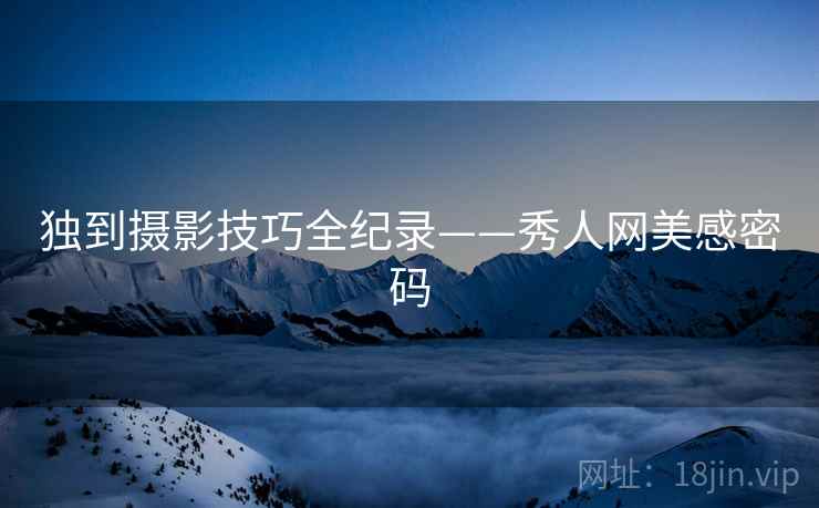 独到摄影技巧全纪录——秀人网美感密码