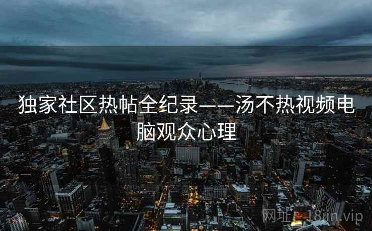 独家社区热帖全纪录——汤不热视频电脑观众心理