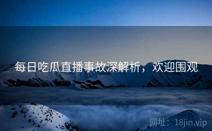 每日吃瓜直播事故深解析，欢迎围观