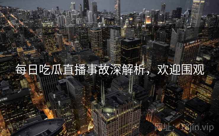 每日吃瓜直播事故深解析，欢迎围观