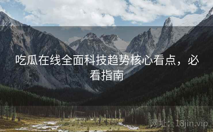 吃瓜在线全面科技趋势核心看点，必看指南