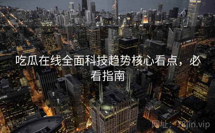 吃瓜在线全面科技趋势核心看点，必看指南