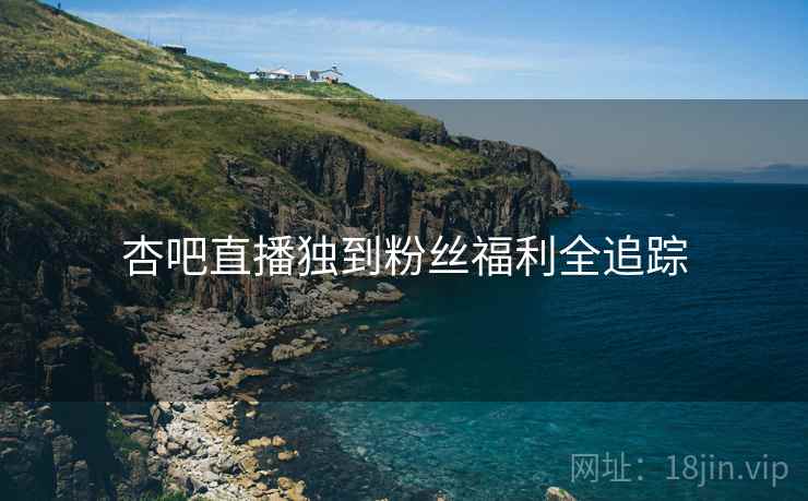 杏吧直播独到粉丝福利全追踪