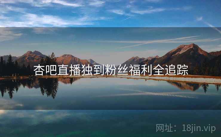 杏吧直播独到粉丝福利全追踪