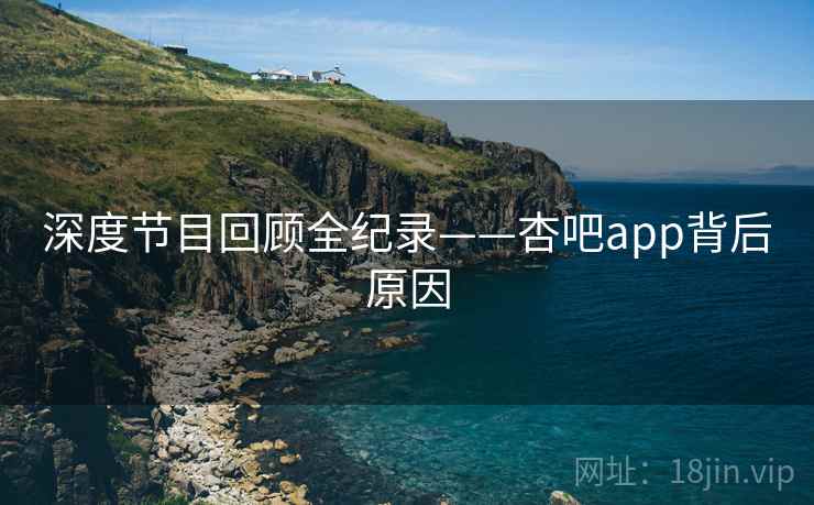 深度节目回顾全纪录——杏吧app背后原因