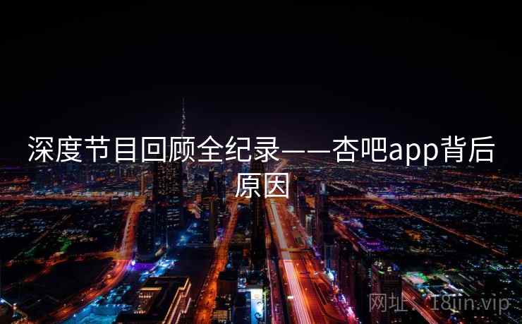 深度节目回顾全纪录——杏吧app背后原因