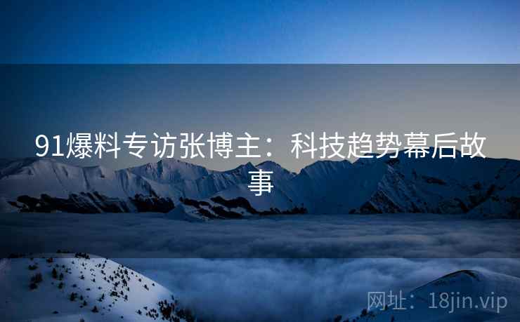91爆料专访张博主：科技趋势幕后故事