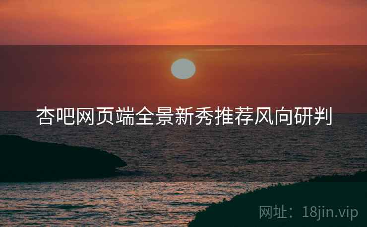 杏吧网页端全景新秀推荐风向研判
