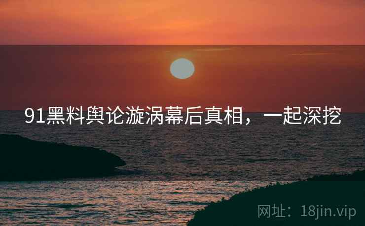 91黑料舆论漩涡幕后真相，一起深挖