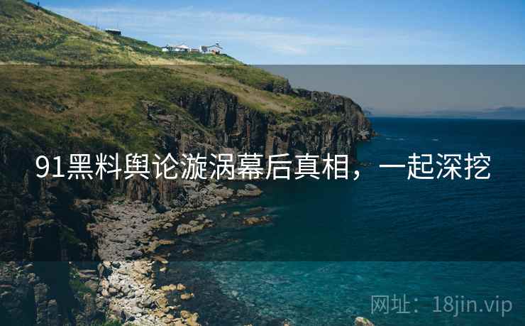 91黑料舆论漩涡幕后真相，一起深挖