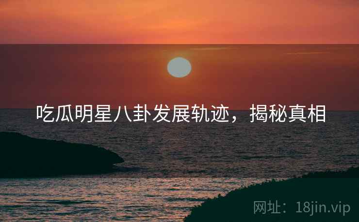 吃瓜明星八卦发展轨迹，揭秘真相