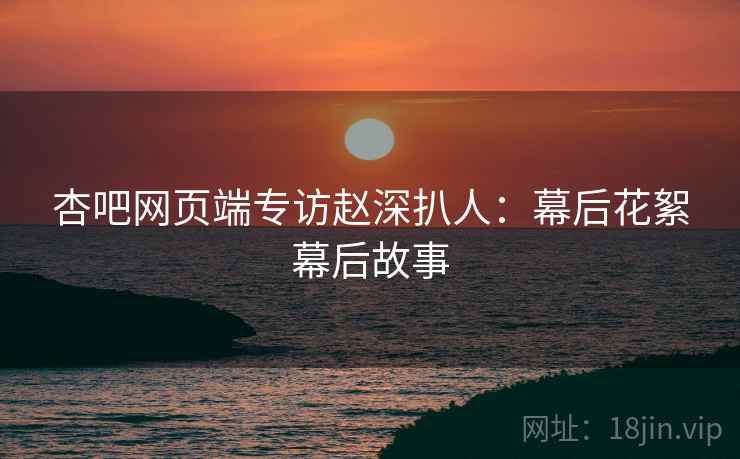 杏吧网页端专访赵深扒人：幕后花絮幕后故事