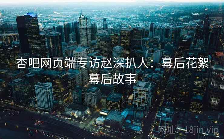 杏吧网页端专访赵深扒人：幕后花絮幕后故事