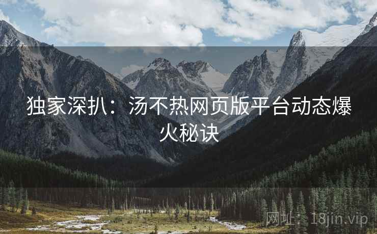 独家深扒：汤不热网页版平台动态爆火秘诀