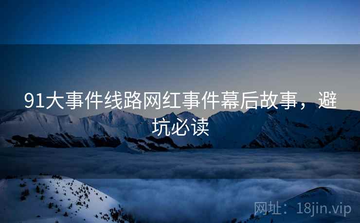 91大事件线路网红事件幕后故事，避坑必读