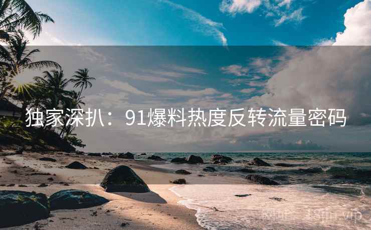 独家深扒：91爆料热度反转流量密码