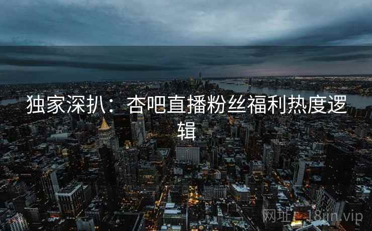 独家深扒：杏吧直播粉丝福利热度逻辑