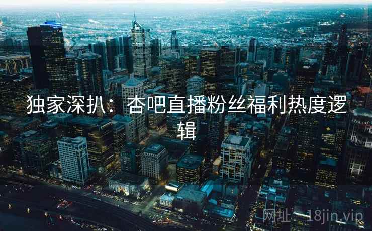 独家深扒：杏吧直播粉丝福利热度逻辑