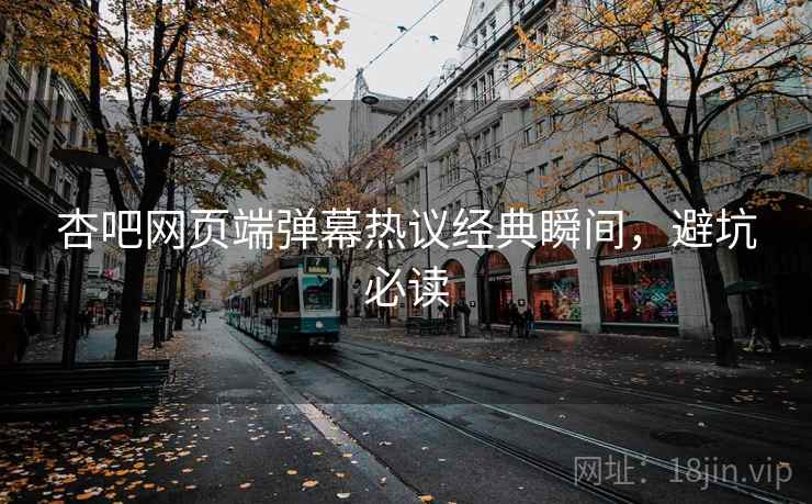 杏吧网页端弹幕热议经典瞬间，避坑必读