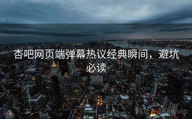 杏吧网页端弹幕热议经典瞬间，避坑必读