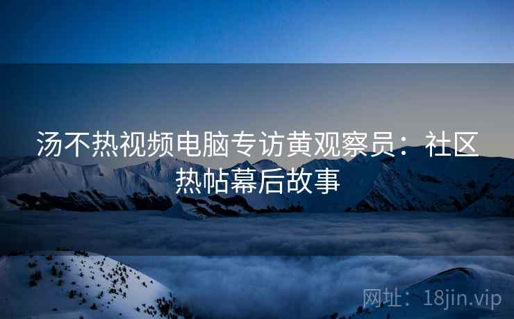 汤不热视频电脑专访黄观察员：社区热帖幕后故事
