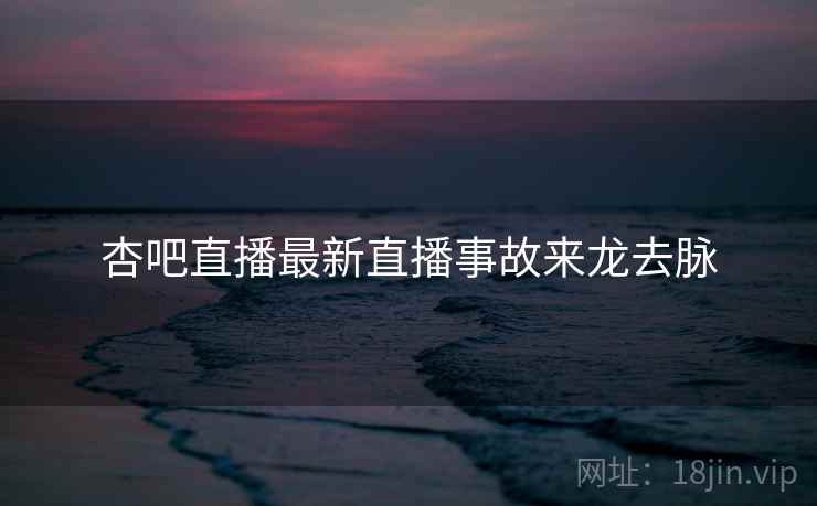 杏吧直播最新直播事故来龙去脉