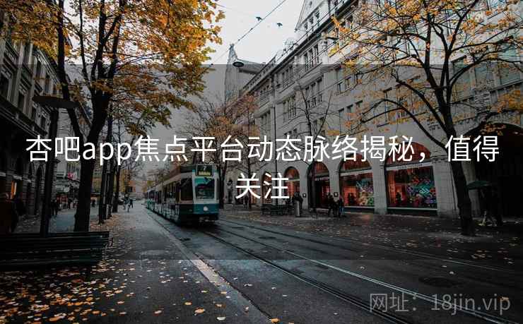 杏吧app焦点平台动态脉络揭秘，值得关注