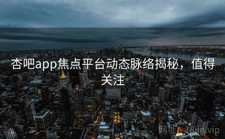 杏吧app焦点平台动态脉络揭秘，值得关注