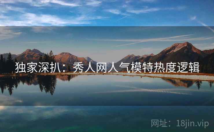 独家深扒：秀人网人气模特热度逻辑