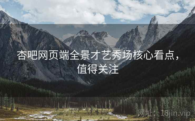 杏吧网页端全景才艺秀场核心看点，值得关注