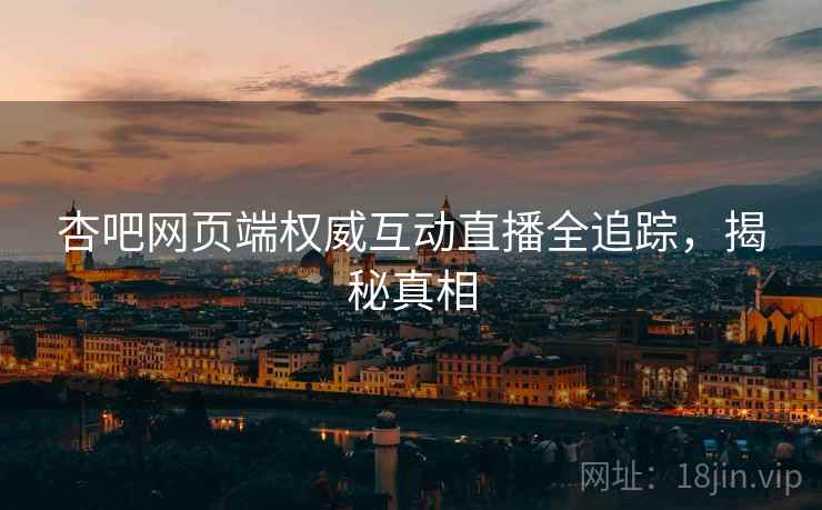 杏吧网页端权威互动直播全追踪，揭秘真相