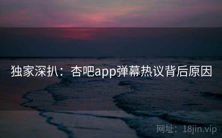 独家深扒：杏吧app弹幕热议背后原因